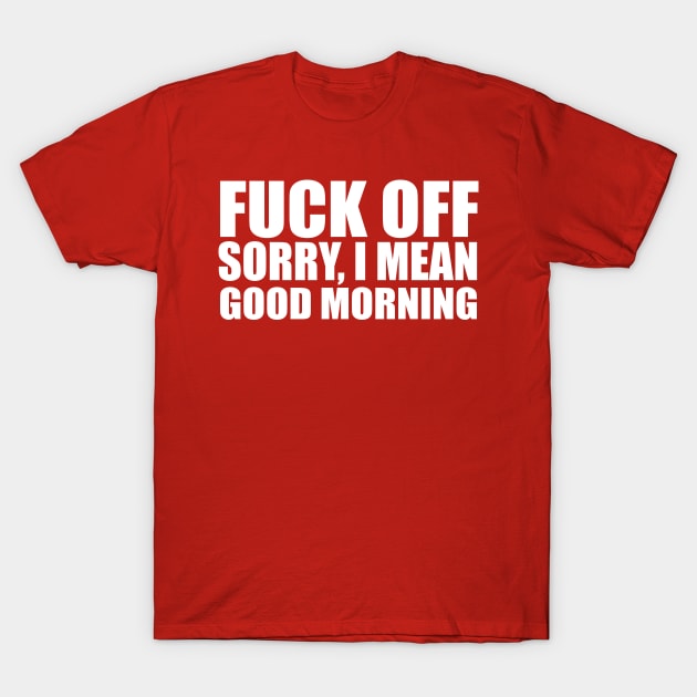 Fuck Off Sorry,I Mean Good Morning T-Shirt by Semarmendem